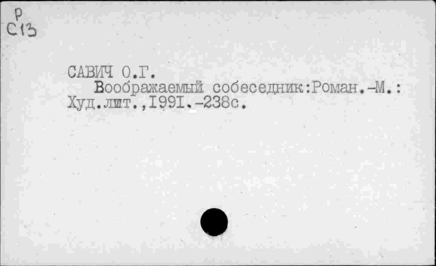 ﻿САВИЧ О.Г.
Воображаемый собеседник:Роман.-М.: Худ.лшт.,1991.-238с.